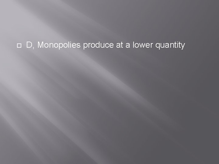  D, Monopolies produce at a lower quantity 