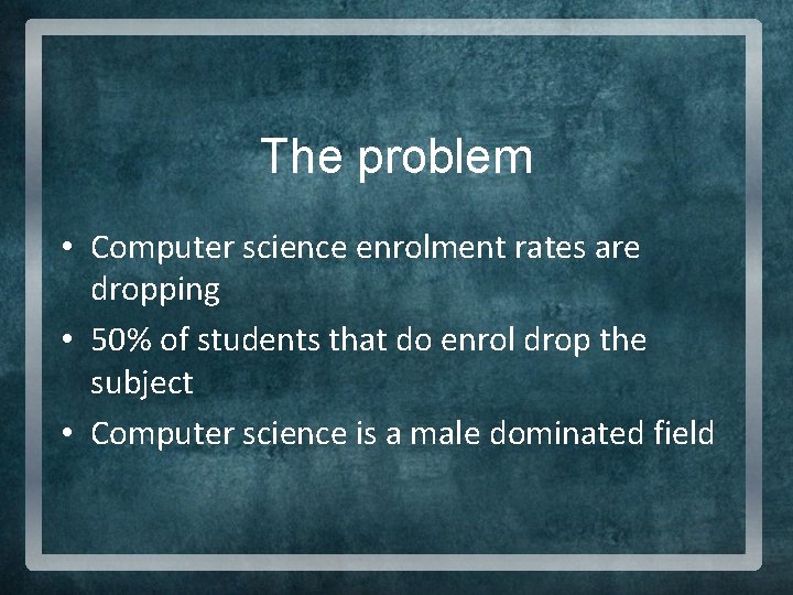 The problem • Computer science enrolment rates are dropping • 50% of students that