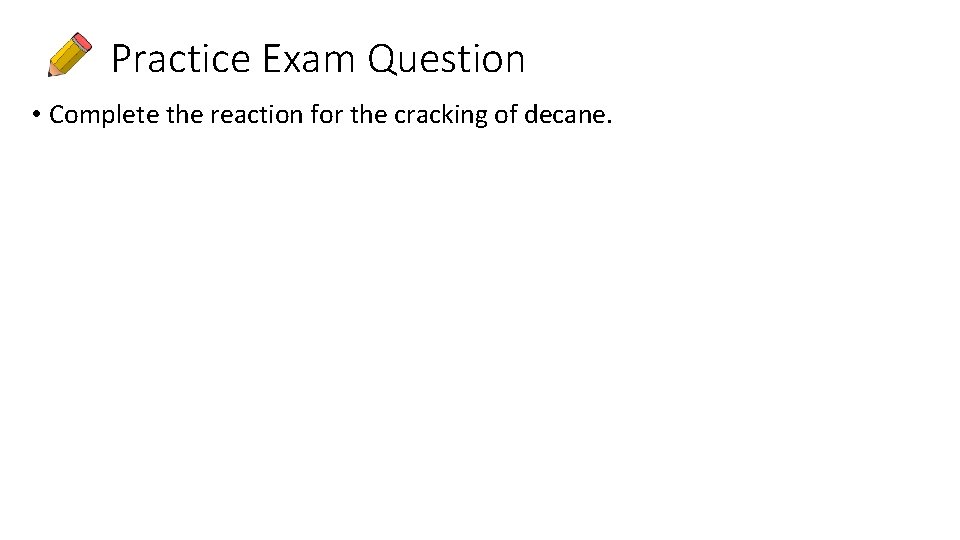 Practice Exam Question • Complete the reaction for the cracking of decane. 