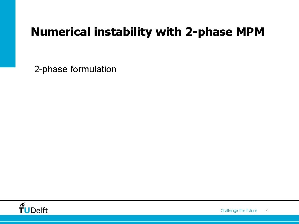 Numerical instability with 2 -phase MPM 2 -phase formulation Challenge the future 7 