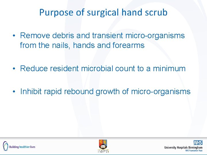 Purpose of surgical hand scrub • Remove debris and transient micro-organisms from the nails,
