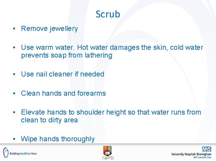 Scrub • Remove jewellery • Use warm water. Hot water damages the skin, cold