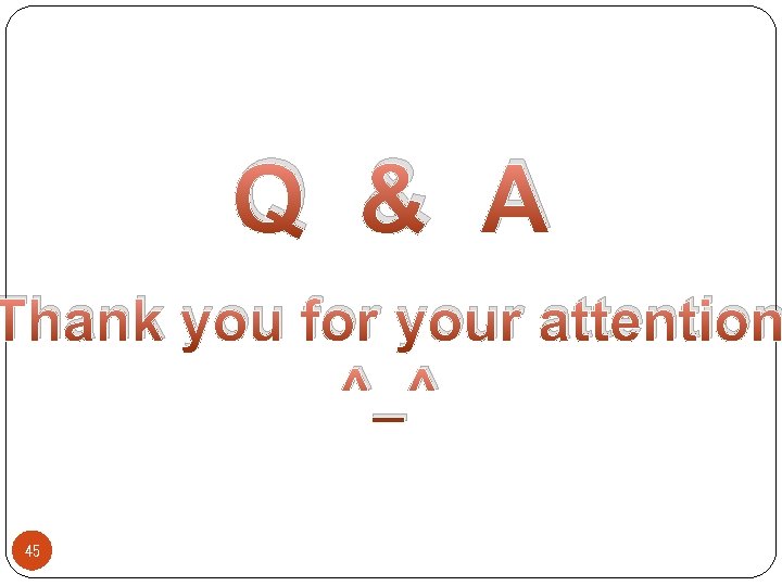 Q & A Thank you for your attention ^_^ 45 