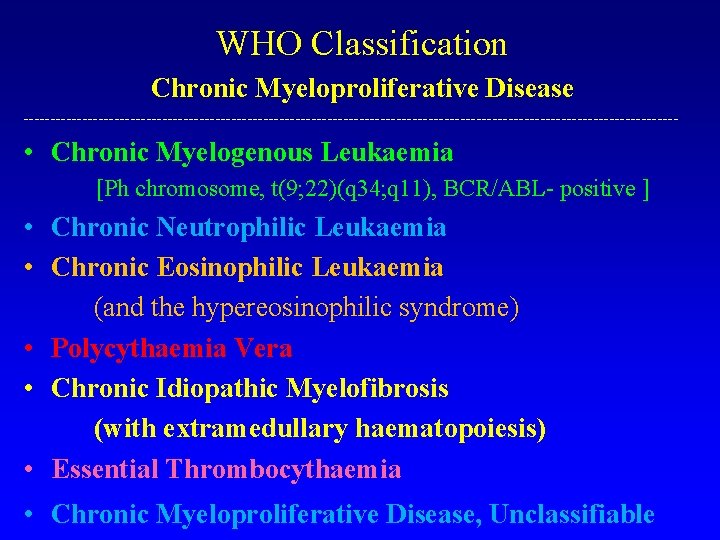 WHO Classification Chronic Myeloproliferative Disease -------------------------------------------------------------- • Chronic Myelogenous Leukaemia [Ph chromosome, t(9; 22)(q