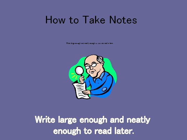 How to Take Notes Write large enough and neatly enough so you can read