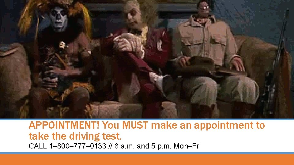 APPOINTMENT! You MUST make an appointment to take the driving test. CALL 1– 800–