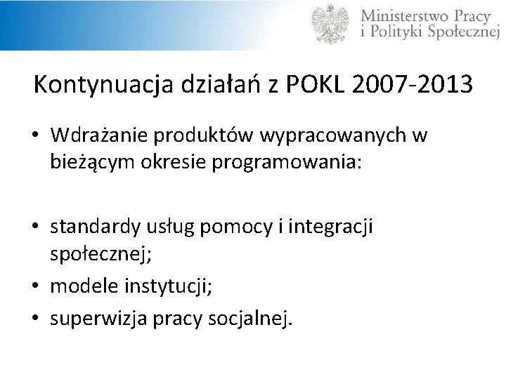 Kontynuacja działań z POKL 2007 -2013 • Wdrażanie produktów wypracowanych w bieżącym okresie programowania: