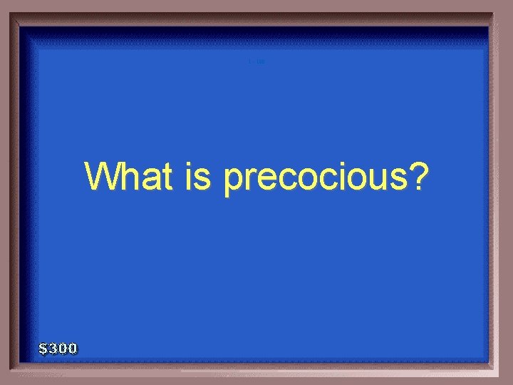 1 - 100 What is precocious? 