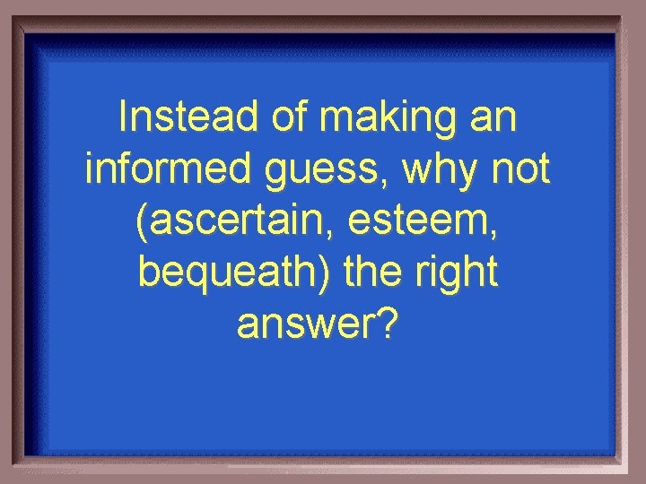 Instead of making an informed guess, why not (ascertain, esteem, bequeath) the right answer?