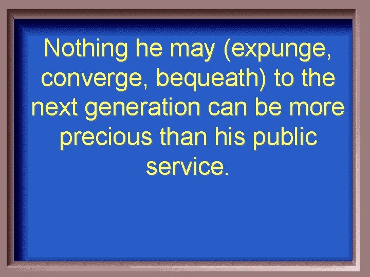 Nothing he may (expunge, converge, bequeath) to the next generation can be more precious