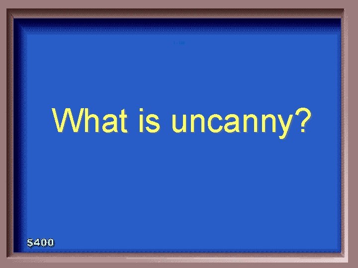 1 - 100 What is uncanny? 