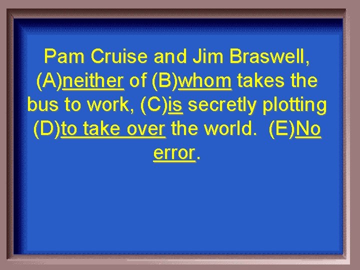 Pam Cruise and Jim Braswell, (A)neither of (B)whom takes the bus to work, (C)is