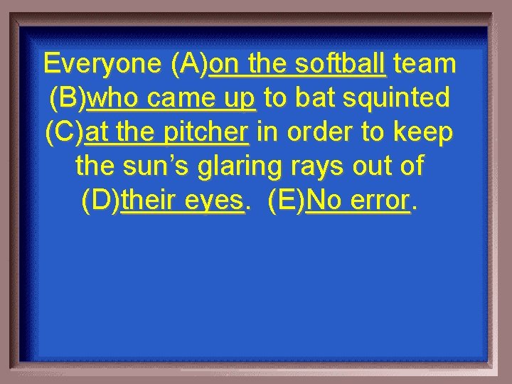 Everyone (A)on the softball team (B)who came up to bat squinted (C)at the pitcher
