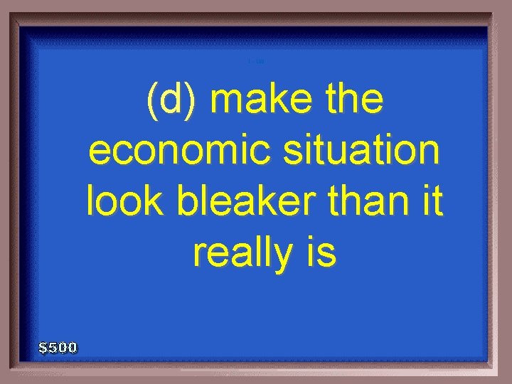 1 - 100 (d) make the economic situation look bleaker than it really is