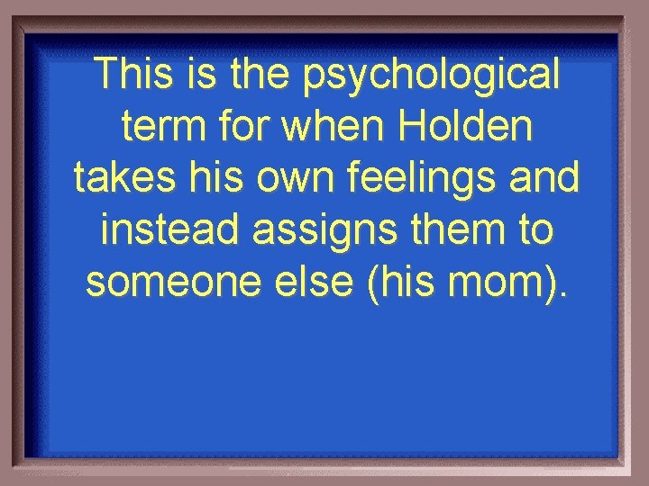 This is the psychological term for when Holden takes his own feelings and instead