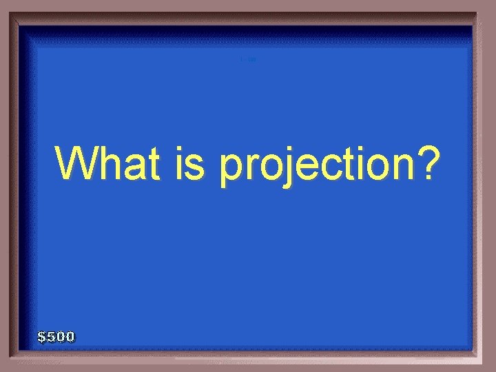 1 - 100 What is projection? 