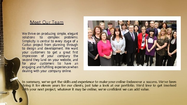 Meet Our Team We thrive on producing simple, elegant solutions to complex problems. Simplicity