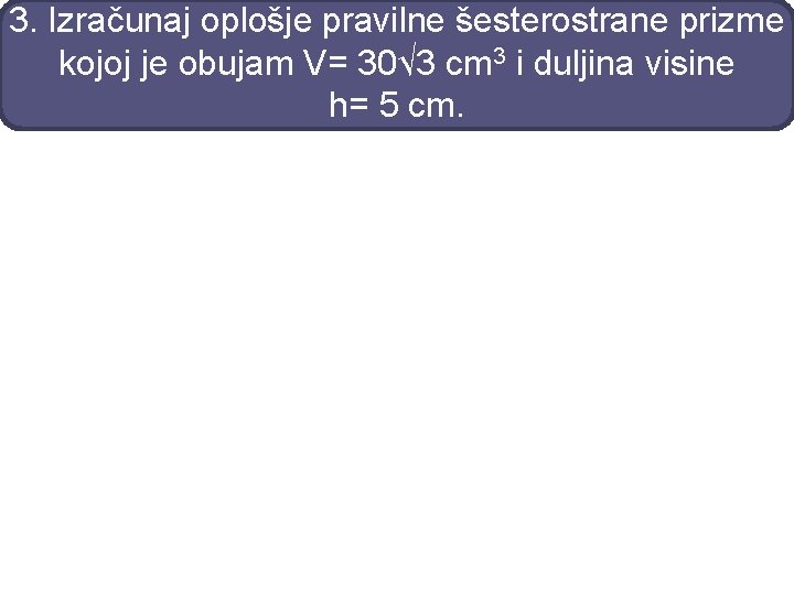 3. Izračunaj oplošje pravilne šesterostrane prizme kojoj je obujam V= 30√ 3 cm 3