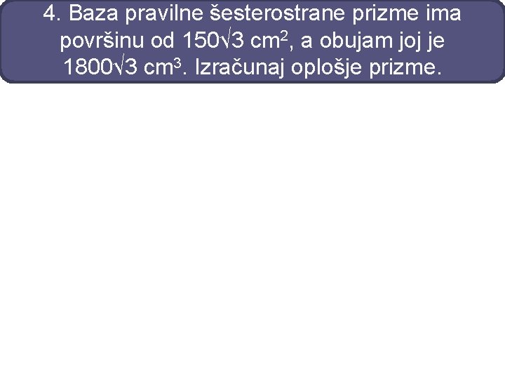 4. Baza pravilne šesterostrane prizme ima površinu od 150√ 3 cm 2, a obujam