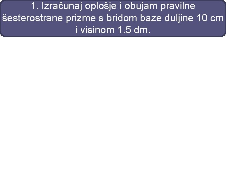 1. Izračunaj oplošje i obujam pravilne šesterostrane prizme s bridom baze duljine 10 cm