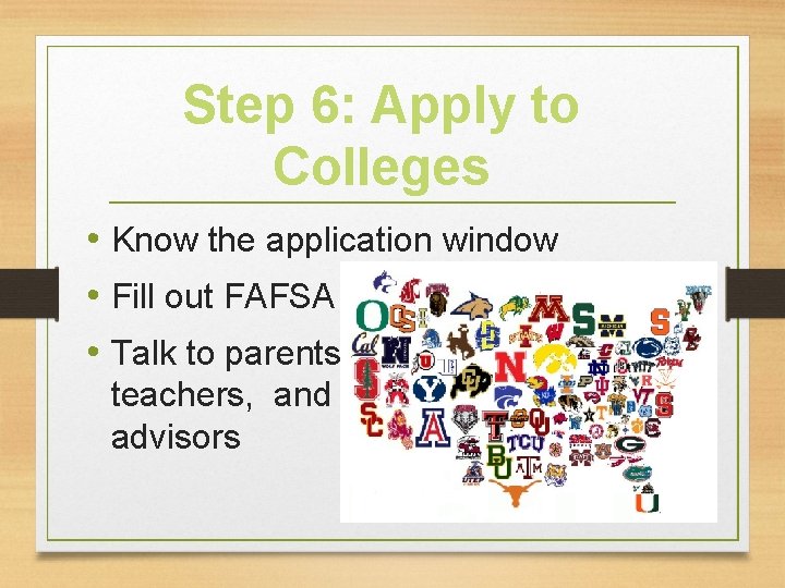 Step 6: Apply to Colleges • Know the application window • Fill out FAFSA