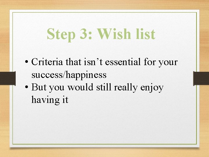 Step 3: Wish list • Criteria that isn’t essential for your success/happiness • But