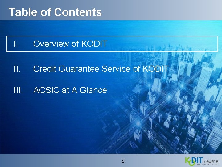 Table of Contents I. Overview of KODIT II. Credit Guarantee Service of KODIT III.