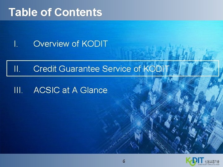 Table of Contents I. Overview of KODIT II. Credit Guarantee Service of KODIT III.