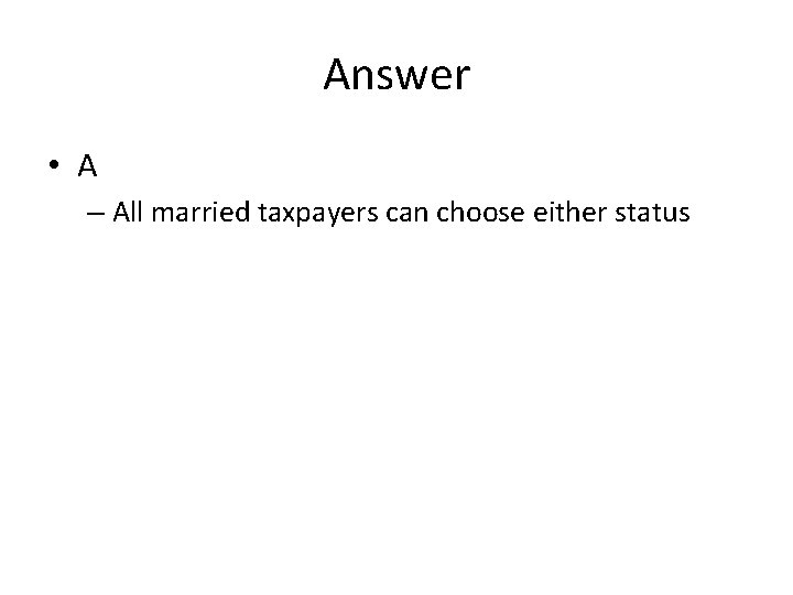 Answer • A – All married taxpayers can choose either status 