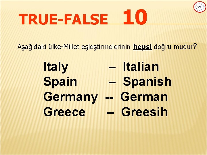 TRUE-FALSE 10 Aşağıdaki ülke-Millet eşleştirmelerinin hepsi doğru mudur? Italy Spain Germany Greece – –