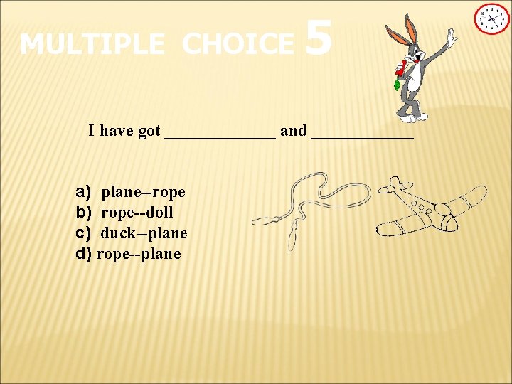 MULTIPLE CHOICE 5 I have got _______ and ______ a) plane--rope b) rope--doll c)