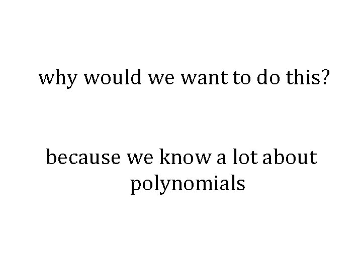 why would we want to do this? because we know a lot about polynomials