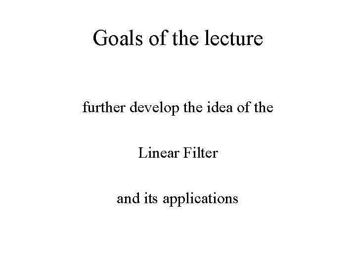 Goals of the lecture further develop the idea of the Linear Filter and its