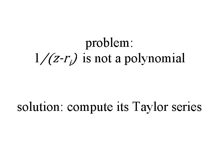 problem: 1/(z-ri) is not a polynomial solution: compute its Taylor series 