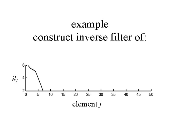 example construct inverse filter of: gj element j 