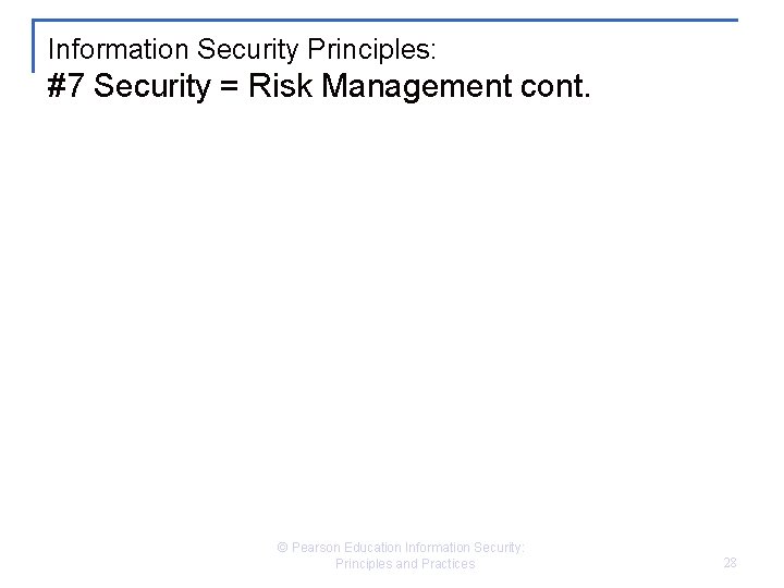 Information Security Principles: #7 Security = Risk Management cont. © Pearson Education Information Security: