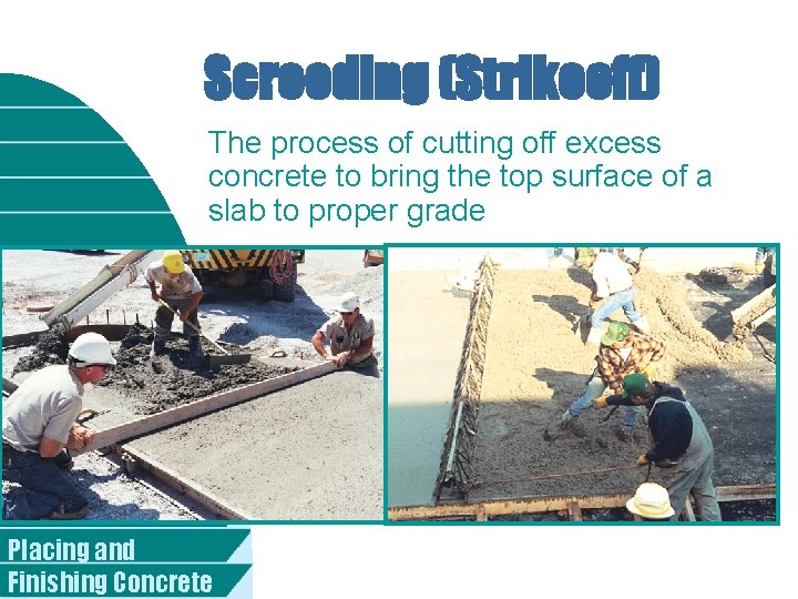 Screeding (Strikeoff) The process of cutting off excess concrete to bring the top surface
