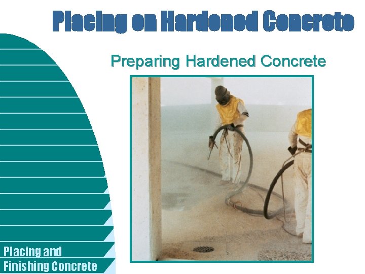 Placing on Hardened Concrete Preparing Hardened Concrete Placing and Finishing Concrete 