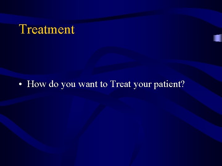 Treatment • How do you want to Treat your patient? 