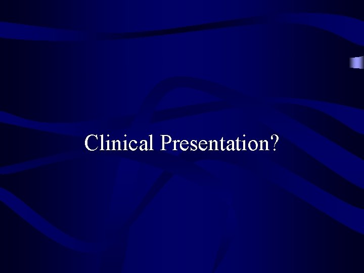 Clinical Presentation? 