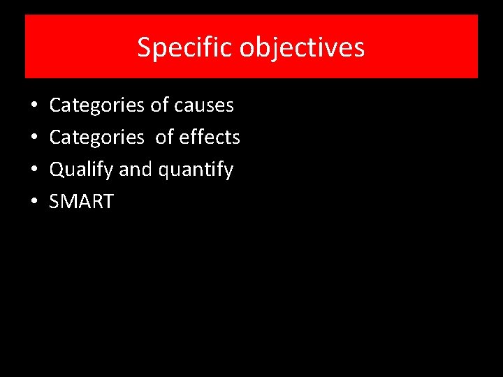 Specific objectives • • Categories of causes Categories of effects Qualify and quantify SMART