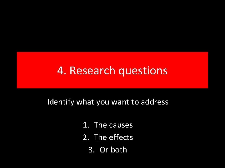 4. Research questions Identify what you want to address 1. The causes 2. The
