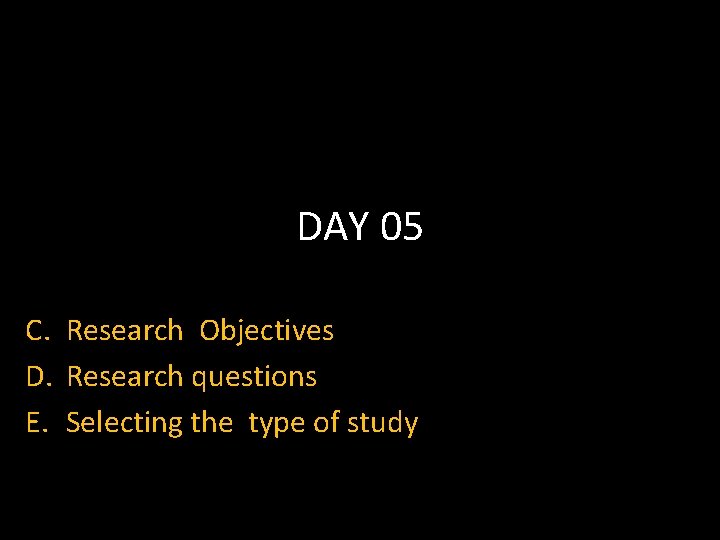 DAY 05 C. Research Objectives D. Research questions E. Selecting the type of study