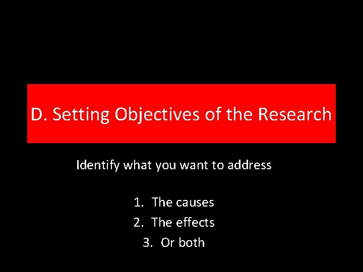 D. Setting Objectives of the Research Identify what you want to address 1. The