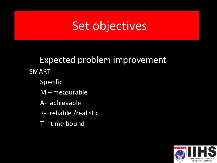Set objectives Expected problem improvement SMART Specific M – measurable A- achievable R- reliable