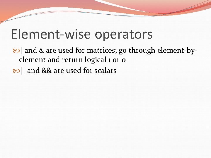 Element-wise operators | and & are used for matrices; go through element-byelement and return