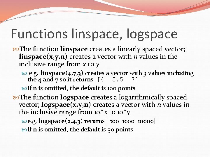 Functions linspace, logspace The function linspace creates a linearly spaced vector; linspace(x, y, n)