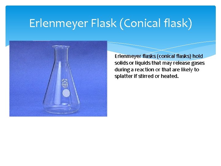 Erlenmeyer Flask (Conical flask) Erlenmeyer flasks (conical flasks) hold solids or liquids that may