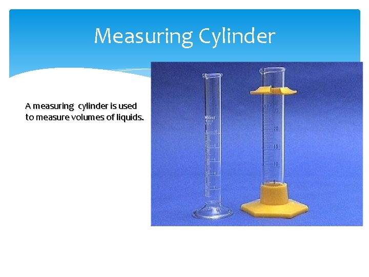 Measuring Cylinder A measuring cylinder is used to measure volumes of liquids. 
