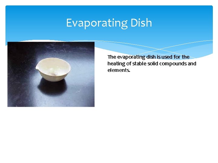 Evaporating Dish The evaporating dish is used for the heating of stable solid compounds